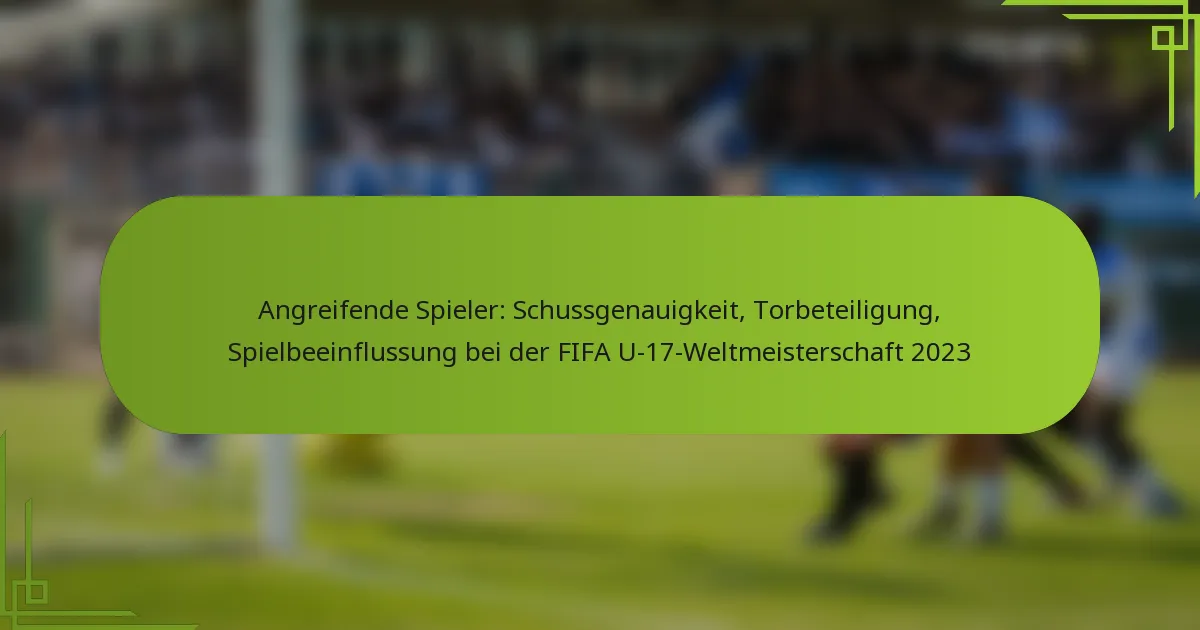 Angreifende Spieler: Schussgenauigkeit, Torbeteiligung, Spielbeeinflussung bei der FIFA U-17-Weltmeisterschaft 2023
