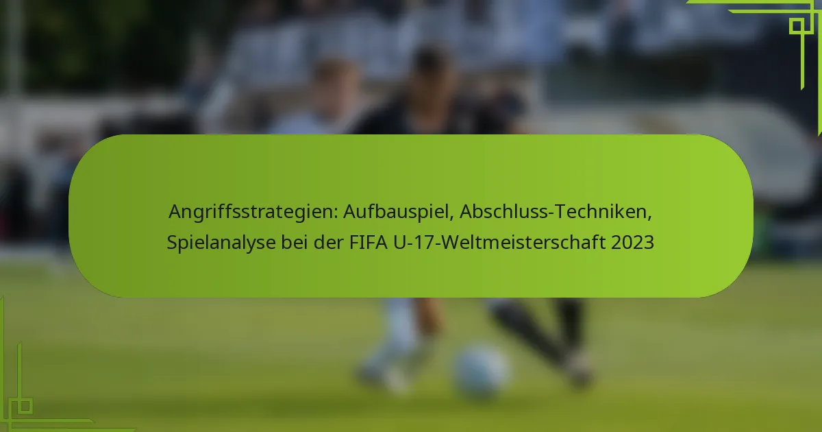 Angriffsstrategien: Aufbauspiel, Abschluss-Techniken, Spielanalyse bei der FIFA U-17-Weltmeisterschaft 2023