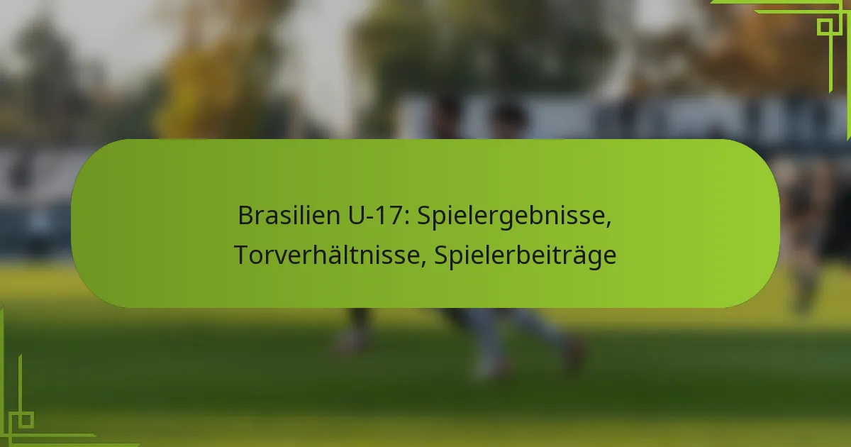 Brasilien U-17: Spielergebnisse, Torverhältnisse, Spielerbeiträge