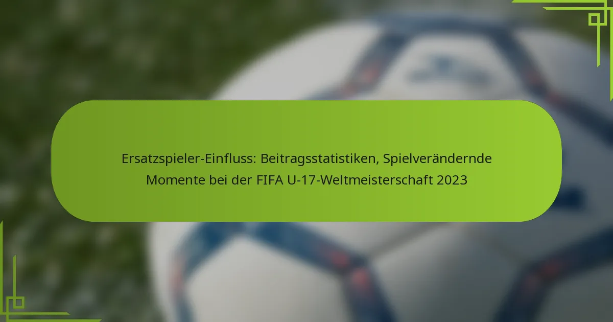 Ersatzspieler-Einfluss: Beitragsstatistiken, Spielverändernde Momente bei der FIFA U-17-Weltmeisterschaft 2023