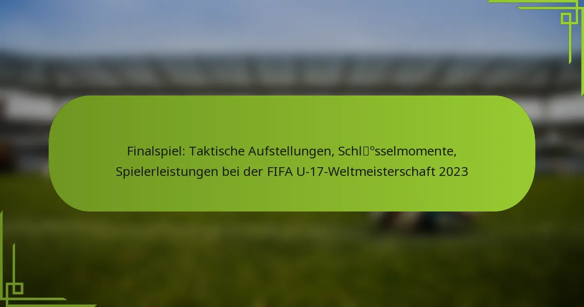 Finalspiel: Taktische Aufstellungen, Schlüsselmomente, Spielerleistungen bei der FIFA U-17-Weltmeisterschaft 2023