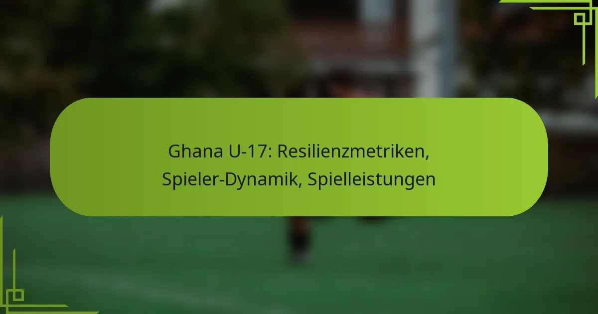 Ghana U-17: Resilienzmetriken, Spieler-Dynamik, Spielleistungen