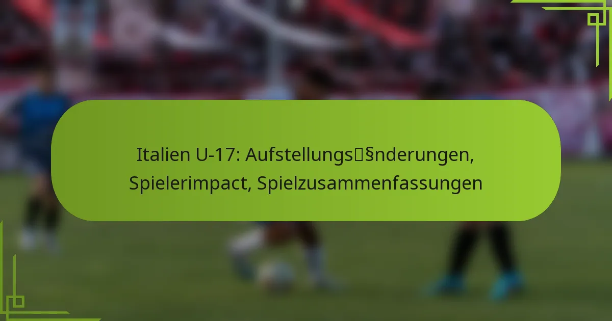 Italien U-17: Aufstellungsänderungen, Spielerimpact, Spielzusammenfassungen