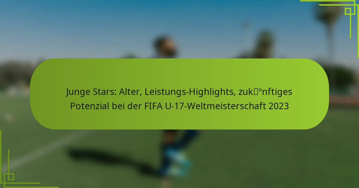 Junge Stars: Alter, Leistungs-Highlights, zukünftiges Potenzial bei der FIFA U-17-Weltmeisterschaft 2023