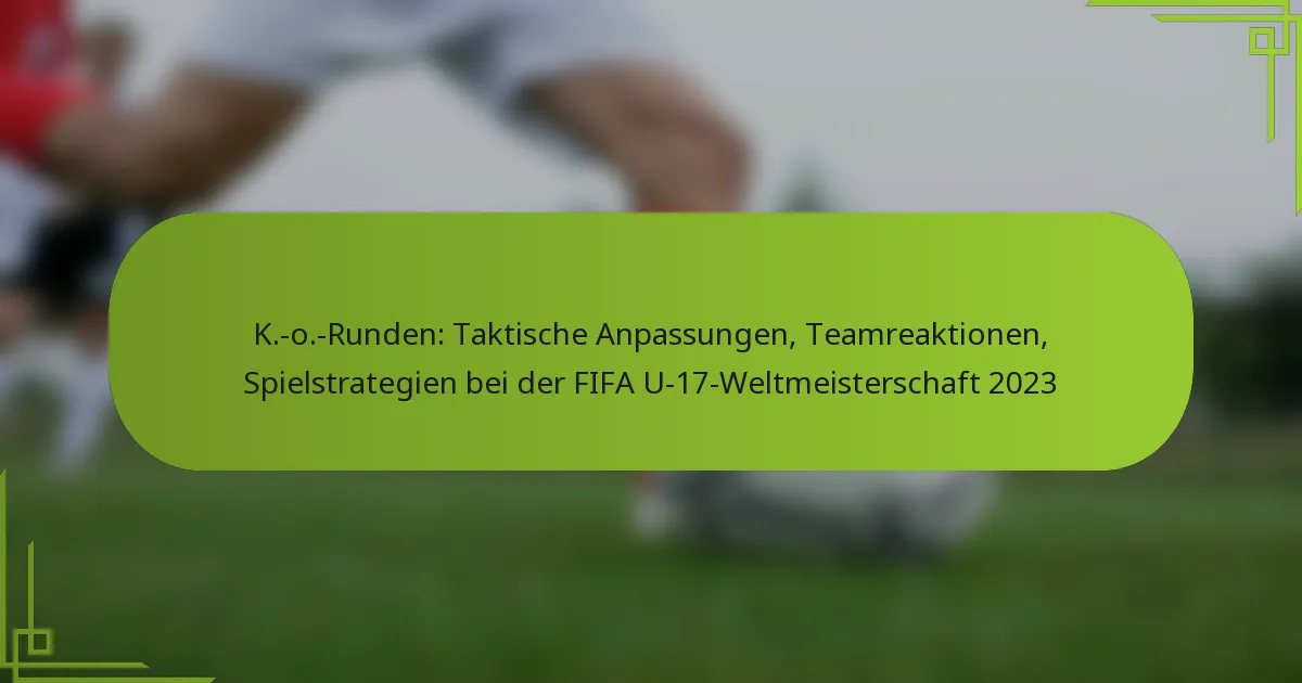 K.-o.-Runden: Taktische Anpassungen, Teamreaktionen, Spielstrategien bei der FIFA U-17-Weltmeisterschaft 2023