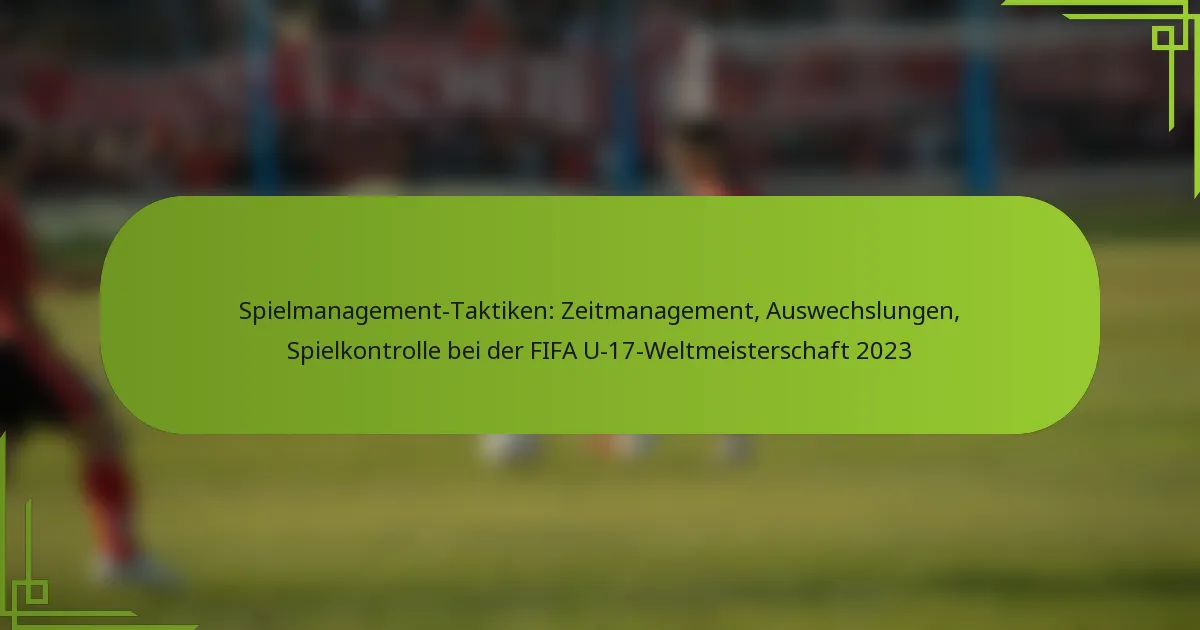 Spielmanagement-Taktiken: Zeitmanagement, Auswechslungen, Spielkontrolle bei der FIFA U-17-Weltmeisterschaft 2023