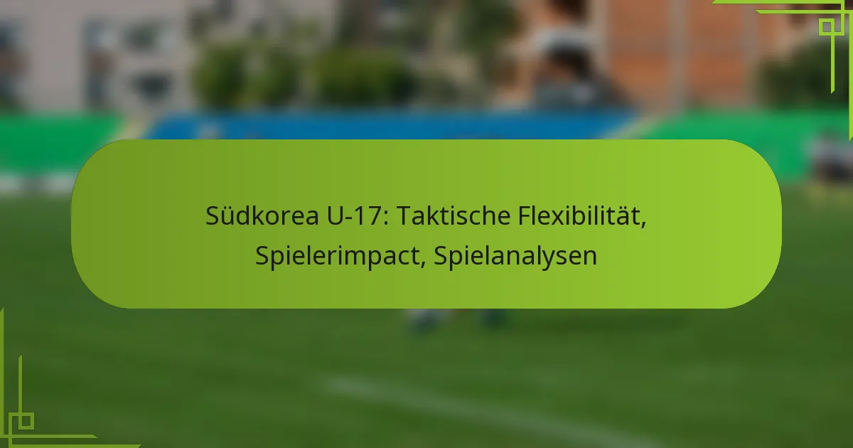 Südkorea U-17: Taktische Flexibilität, Spielerimpact, Spielanalysen