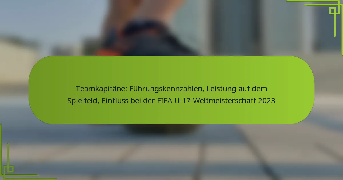 Teamkapitäne: Führungskennzahlen, Leistung auf dem Spielfeld, Einfluss bei der FIFA U-17-Weltmeisterschaft 2023