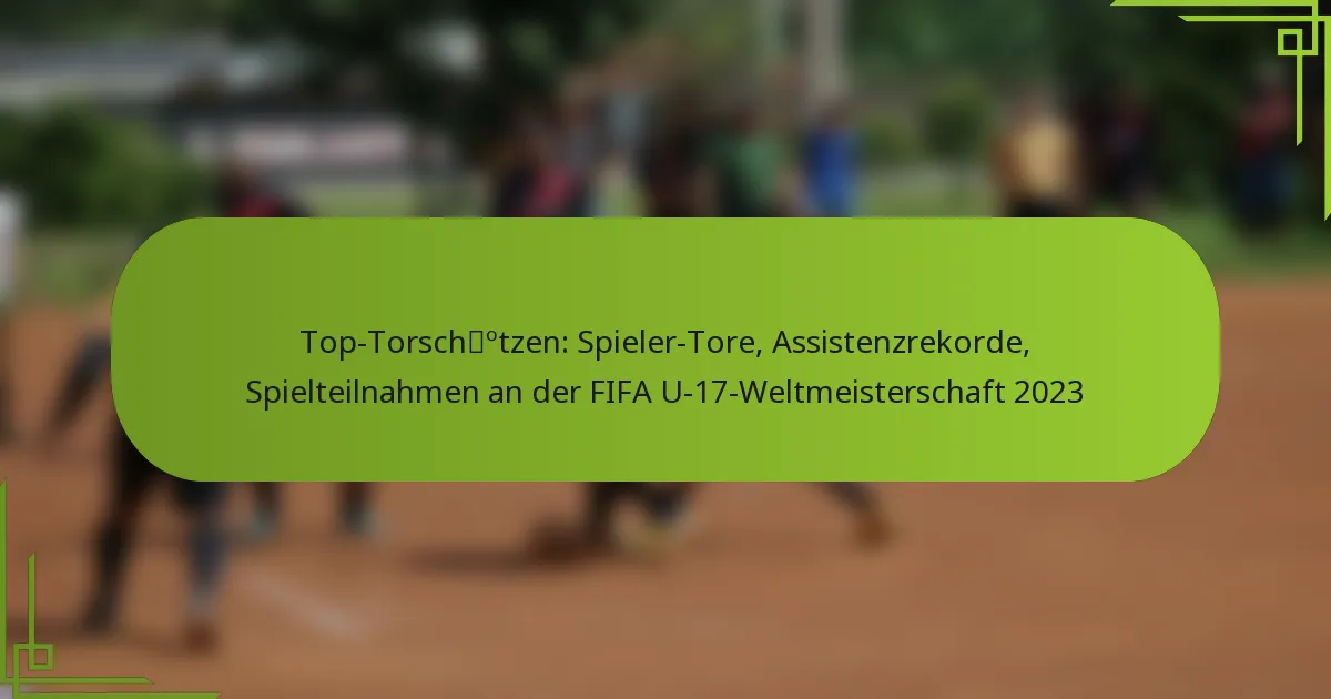 Top-Torschützen: Spieler-Tore, Assistenzrekorde, Spielteilnahmen an der FIFA U-17-Weltmeisterschaft 2023