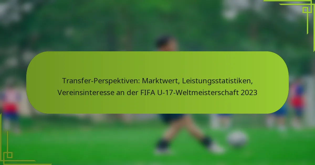 Transfer-Perspektiven: Marktwert, Leistungsstatistiken, Vereinsinteresse an der FIFA U-17-Weltmeisterschaft 2023