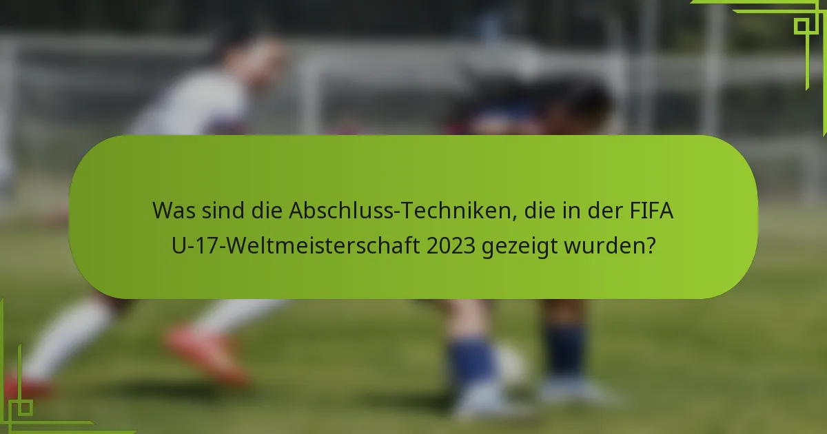 Was sind die Abschluss-Techniken, die in der FIFA U-17-Weltmeisterschaft 2023 gezeigt wurden?