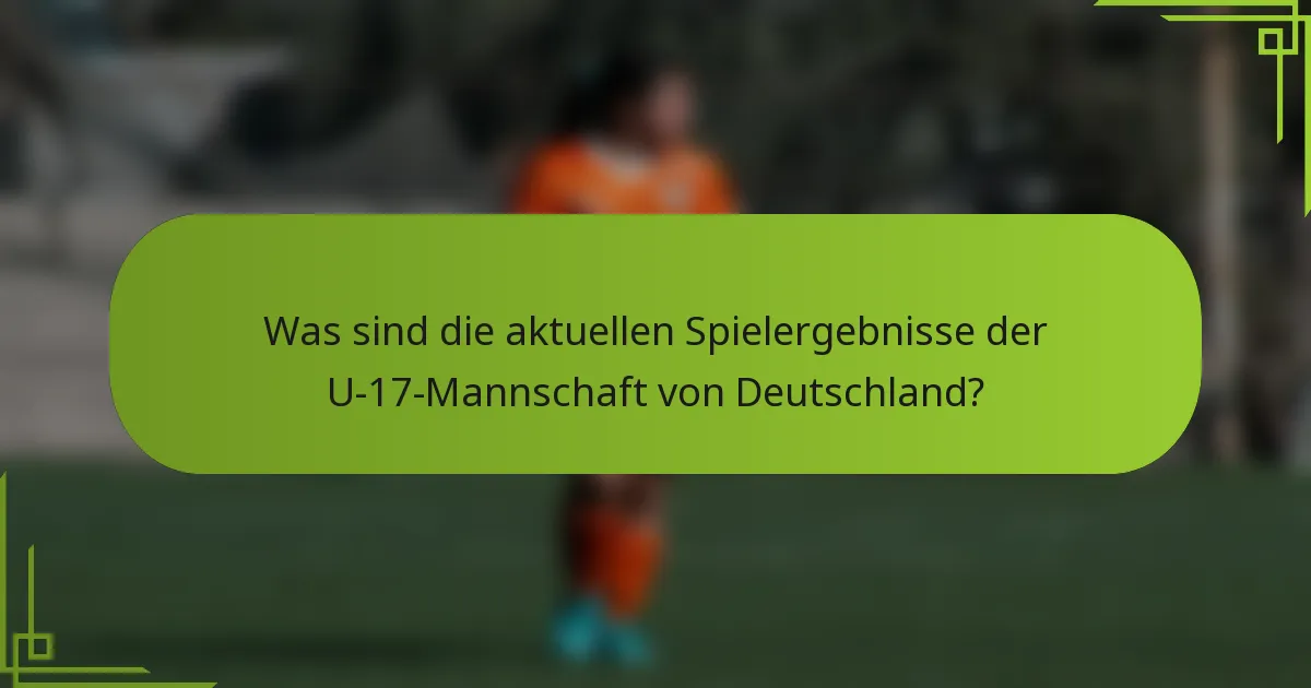 Was sind die aktuellen Spielergebnisse der U-17-Mannschaft von Deutschland?