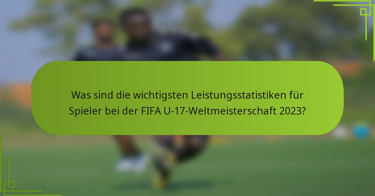 Was sind die wichtigsten Leistungsstatistiken für Spieler bei der FIFA U-17-Weltmeisterschaft 2023?