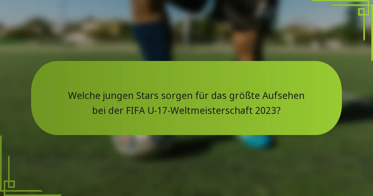 Welche jungen Stars sorgen für das größte Aufsehen bei der FIFA U-17-Weltmeisterschaft 2023?