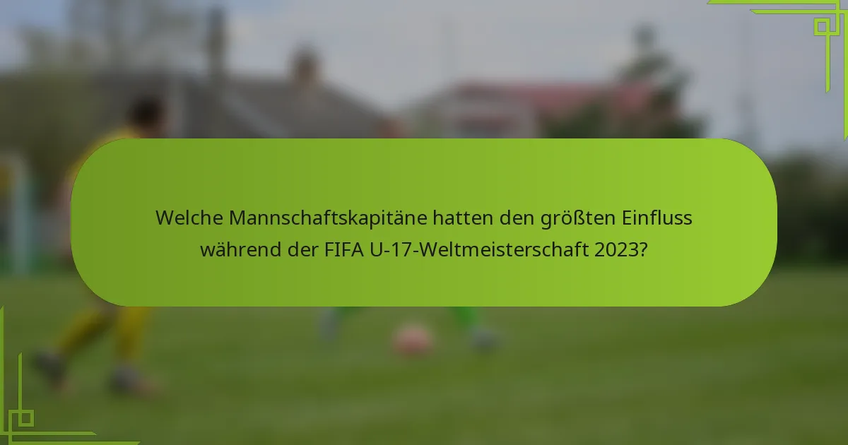Welche Mannschaftskapitäne hatten den größten Einfluss während der FIFA U-17-Weltmeisterschaft 2023?