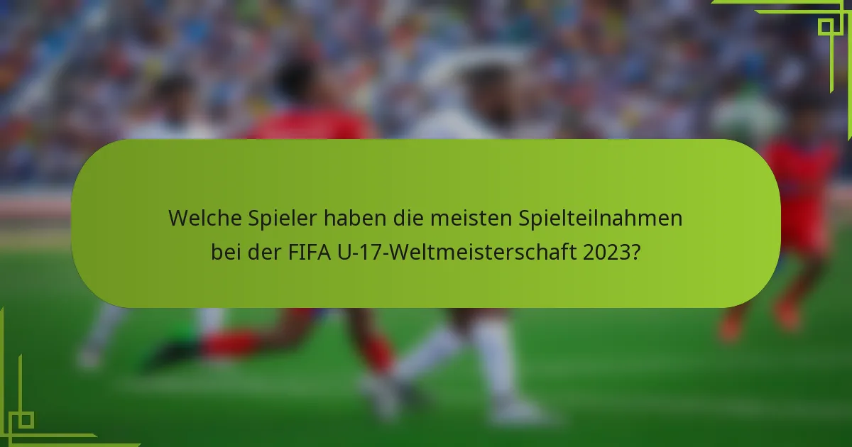 Welche Spieler haben die meisten Spielteilnahmen bei der FIFA U-17-Weltmeisterschaft 2023?