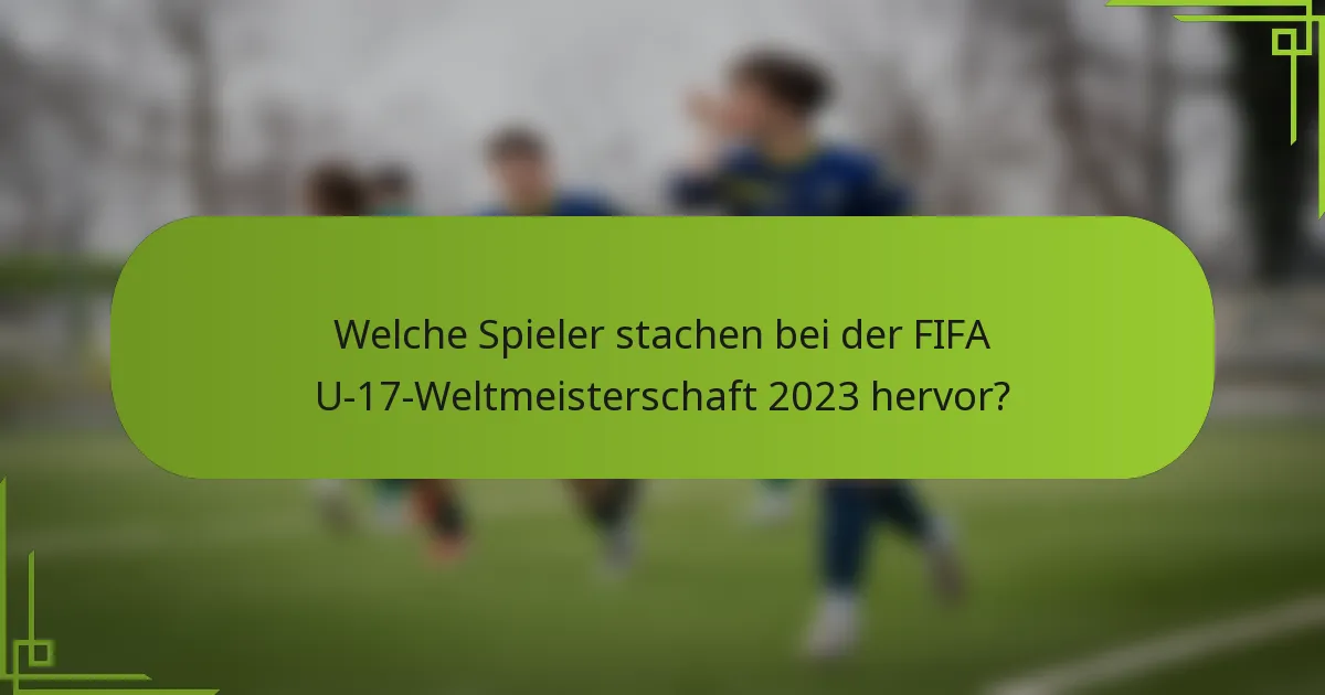 Welche Spieler stachen bei der FIFA U-17-Weltmeisterschaft 2023 hervor?