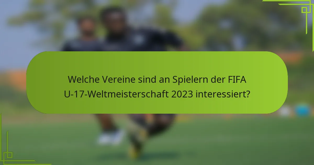 Welche Vereine sind an Spielern der FIFA U-17-Weltmeisterschaft 2023 interessiert?