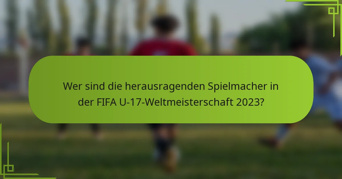 Wer sind die herausragenden Spielmacher in der FIFA U-17-Weltmeisterschaft 2023?