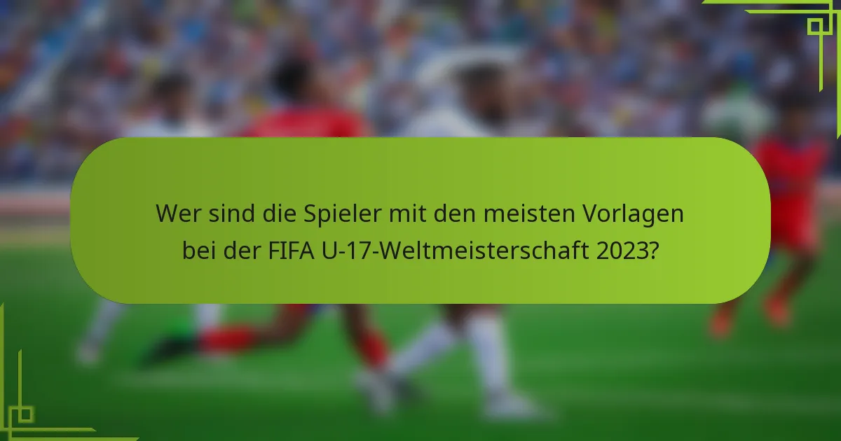 Wer sind die Spieler mit den meisten Vorlagen bei der FIFA U-17-Weltmeisterschaft 2023?
