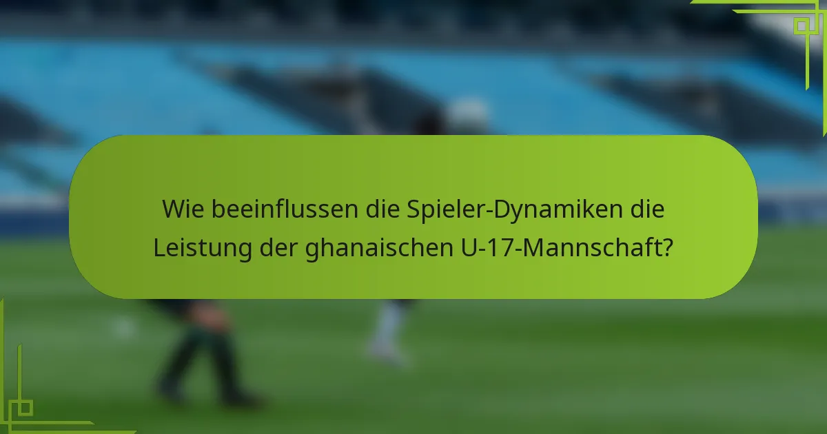 Wie beeinflussen die Spieler-Dynamiken die Leistung der ghanaischen U-17-Mannschaft?