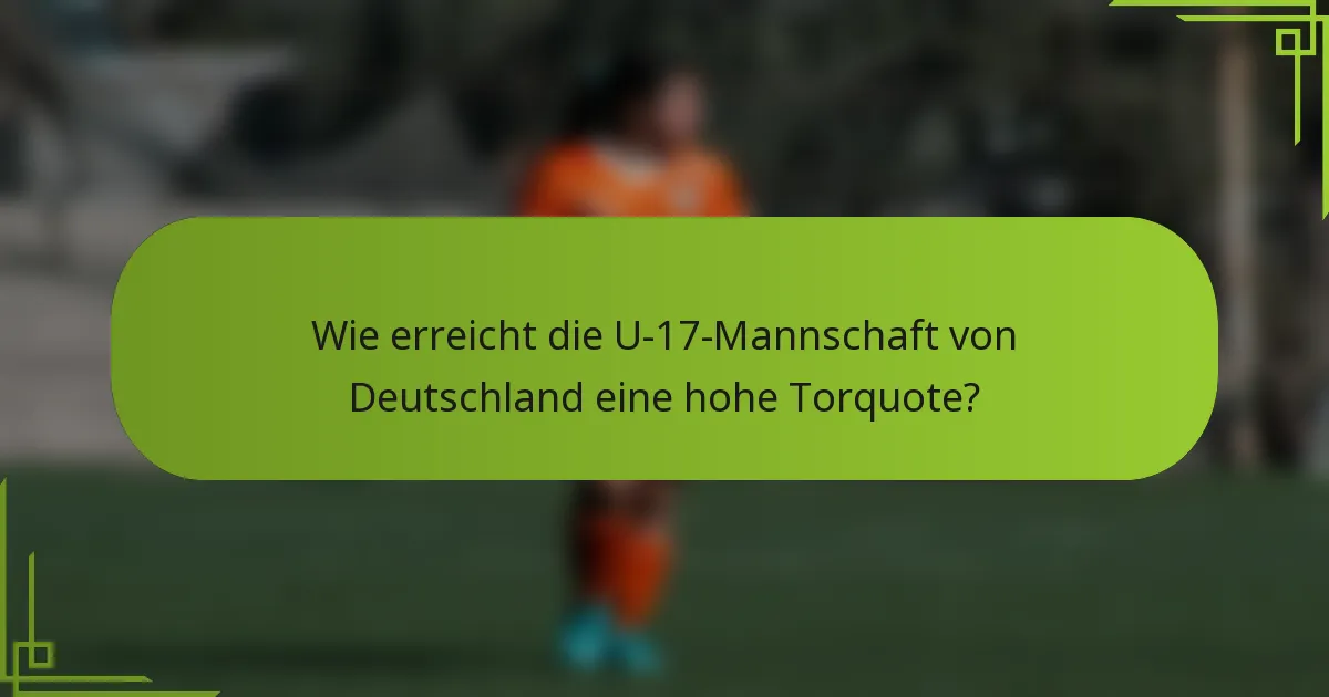 Wie erreicht die U-17-Mannschaft von Deutschland eine hohe Torquote?