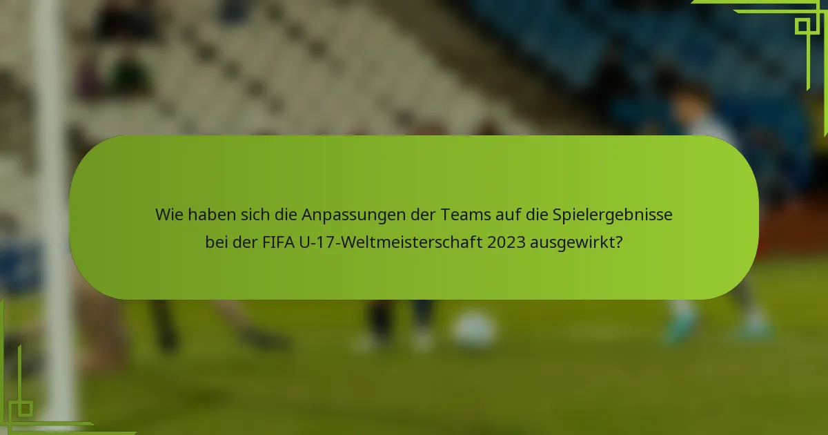 Wie haben sich die Anpassungen der Teams auf die Spielergebnisse bei der FIFA U-17-Weltmeisterschaft 2023 ausgewirkt?
